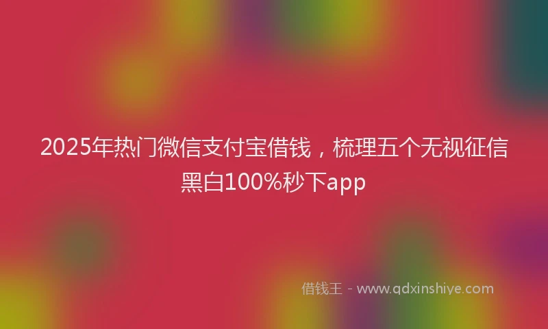 2025年热门微信支付宝借钱，梳理五个无视征信黑白100%秒下app