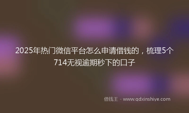 2025年热门微信平台怎么申请借钱的，梳理5个714无视逾期秒下的口子