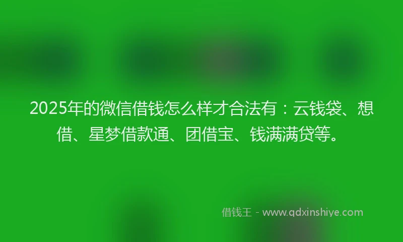 2025年的微信借钱怎么样才合法有：云钱袋、想借、星梦借款通、团借宝、钱满满贷等。