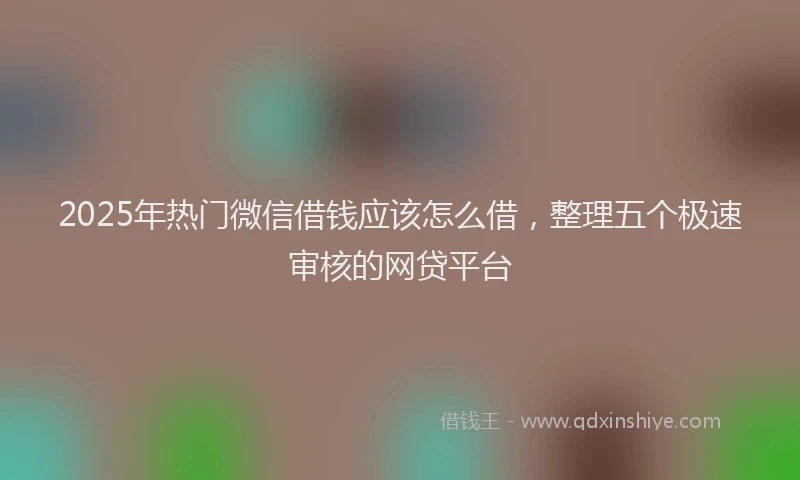 2025年热门微信借钱应该怎么借，整理五个极速审核的网贷平台
