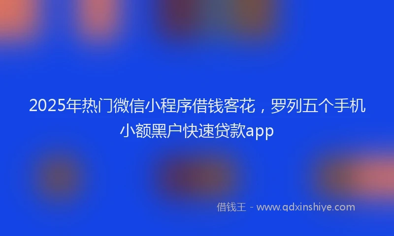 2025年热门微信小程序借钱客花，罗列五个手机小额黑户快速贷款app