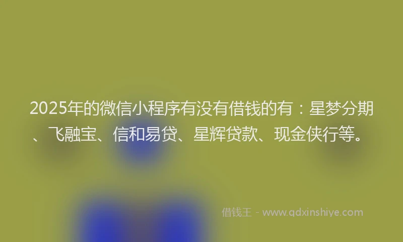 2025年的微信小程序有没有借钱的有：星梦分期、飞融宝、信和易贷、星辉贷款、现金侠行等。