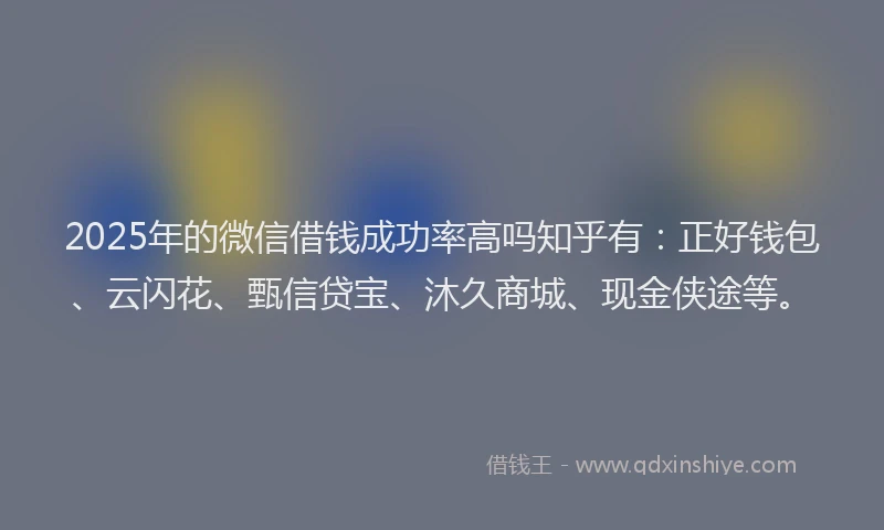 2025年的微信借钱成功率高吗知乎有：正好钱包、云闪花、甄信贷宝、沐久商城、现金侠途等。