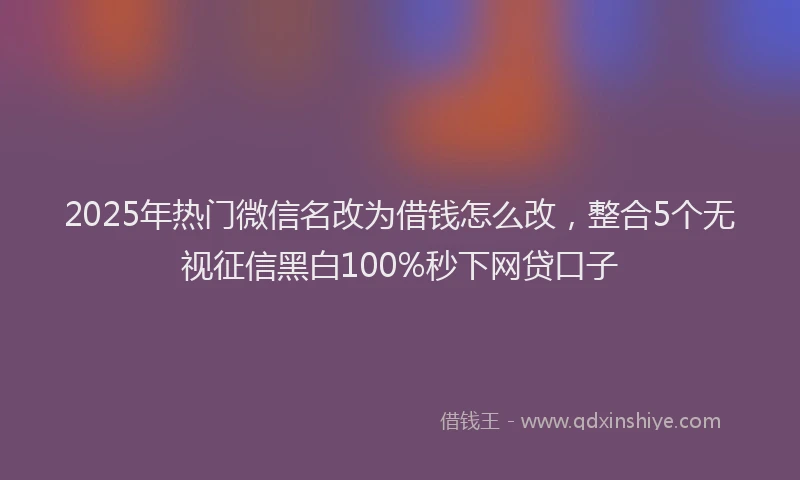 2025年热门微信名改为借钱怎么改，整合5个无视征信黑白100%秒下网贷口子