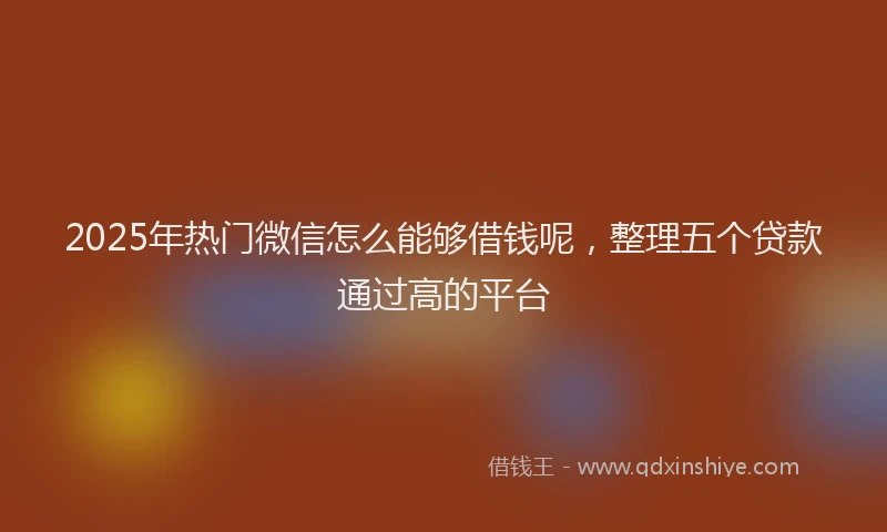 2025年热门微信怎么能够借钱呢，整理五个贷款通过高的平台