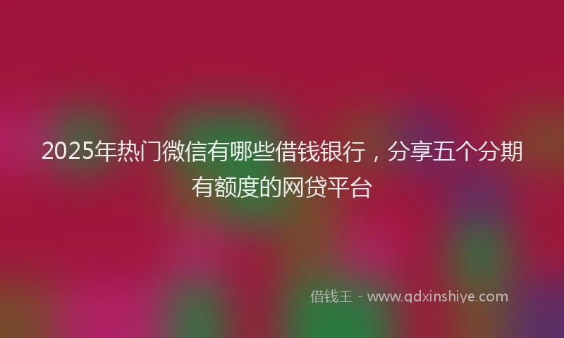 2025年热门微信有哪些借钱银行，分享五个分期有额度的网贷平台