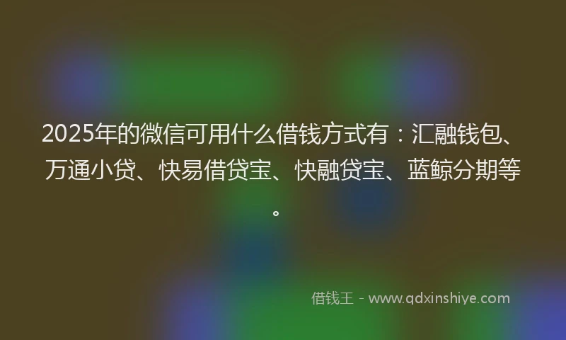 2025年的微信可用什么借钱方式有：汇融钱包、万通小贷、快易借贷宝、快融贷宝、蓝鲸分期等。