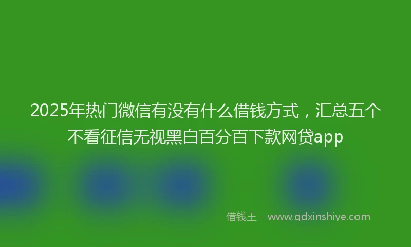 2025年热门微信有没有什么借钱方式，汇总五个不看征信无视黑白百分百下款网贷app