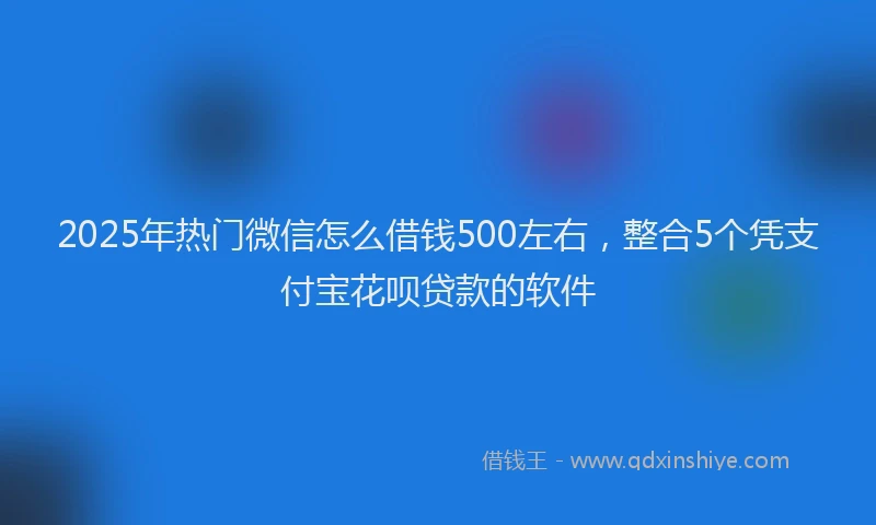 2025年热门微信怎么借钱500左右，整合5个凭支付宝花呗贷款的软件