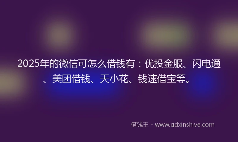 2025年的微信可怎么借钱有：优投金服、闪电通、美团借钱、天小花、钱速借宝等。