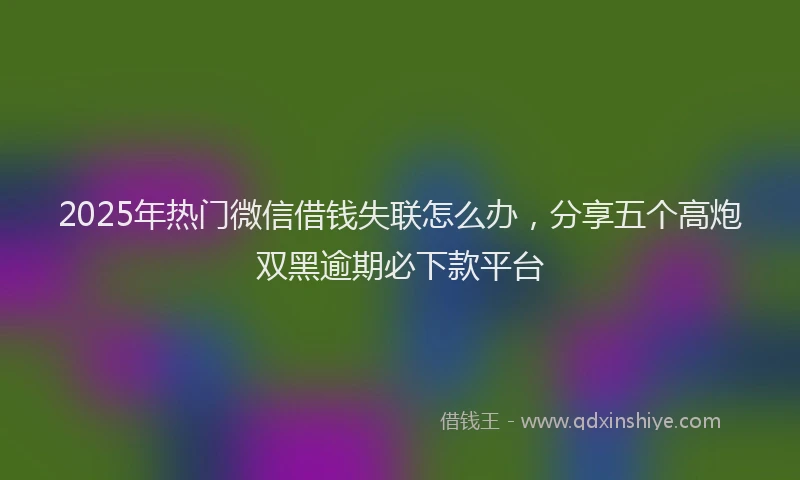 2025年热门微信借钱失联怎么办，分享五个高炮双黑逾期必下款平台