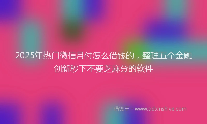 2025年热门微信月付怎么借钱的，整理五个金融创新秒下不要芝麻分的软件