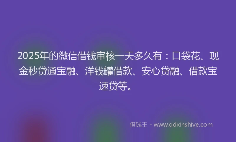2025年的微信借钱审核一天多久有：口袋花、现金秒贷通宝融、洋钱罐借款、安心贷融、借款宝速贷等。