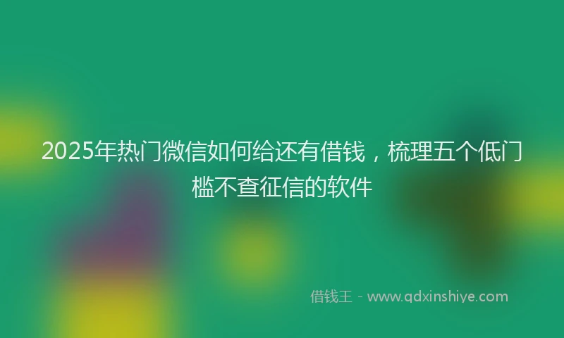 2025年热门微信如何给还有借钱，梳理五个低门槛不查征信的软件
