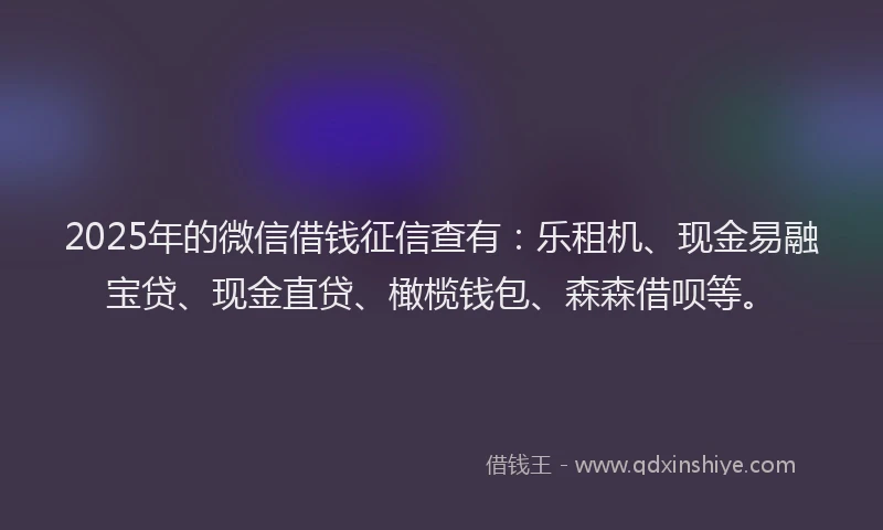 2025年的微信借钱征信查有：乐租机、现金易融宝贷、现金直贷、橄榄钱包、森森借呗等。