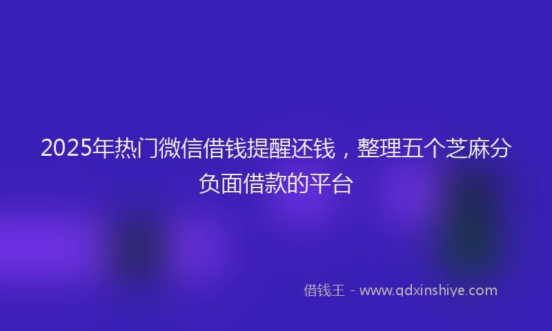 2025年热门微信借钱提醒还钱，整理五个芝麻分负面借款的平台