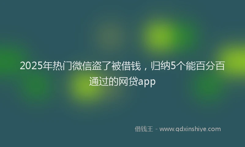 2025年热门微信盗了被借钱，归纳5个能百分百通过的网贷app