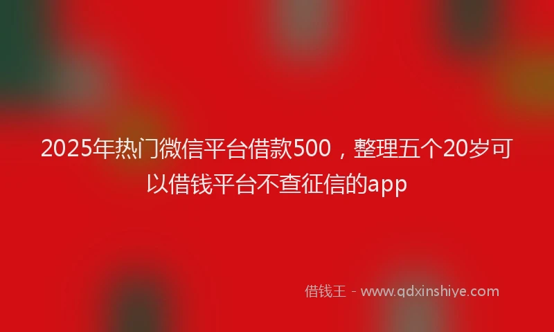 2025年热门微信平台借款500，整理五个20岁可以借钱平台不查征信的app