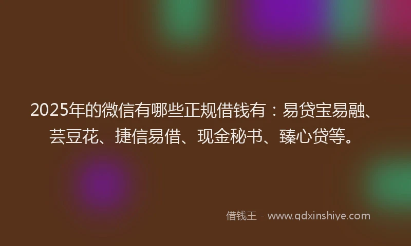 2025年的微信有哪些正规借钱有：易贷宝易融、芸豆花、捷信易借、现金秘书、臻心贷等。