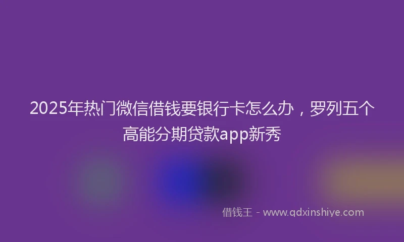 2025年热门微信借钱要银行卡怎么办，罗列五个高能分期贷款app新秀