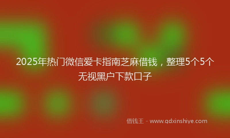 2025年热门微信爱卡指南芝麻借钱，整理5个5个无视黑户下款口子