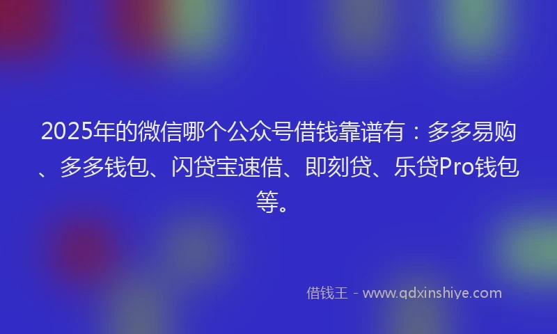 2025年的微信哪个公众号借钱靠谱有：多多易购、多多钱包、闪贷宝速借、即刻贷、乐贷Pro钱包等。