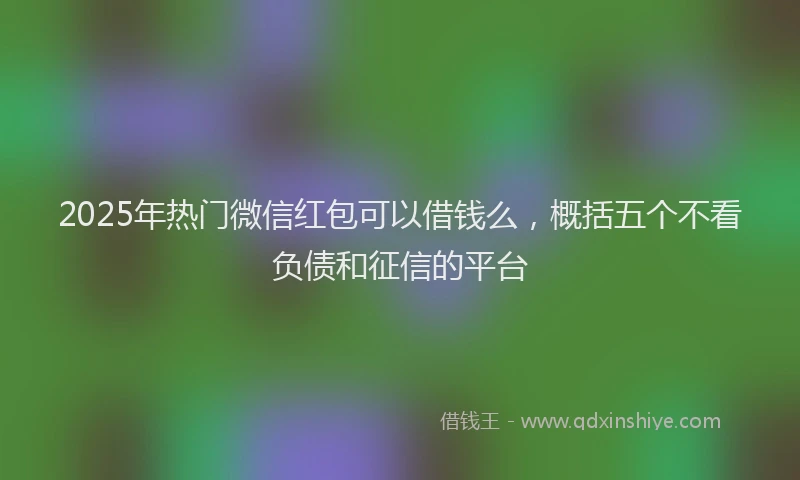 2025年热门微信红包可以借钱么，概括五个不看负债和征信的平台