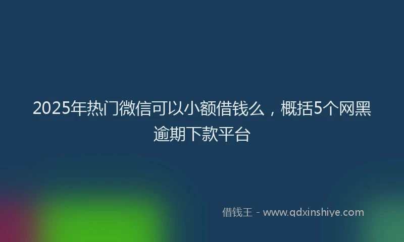 2025年热门微信可以小额借钱么，概括5个网黑逾期下款平台