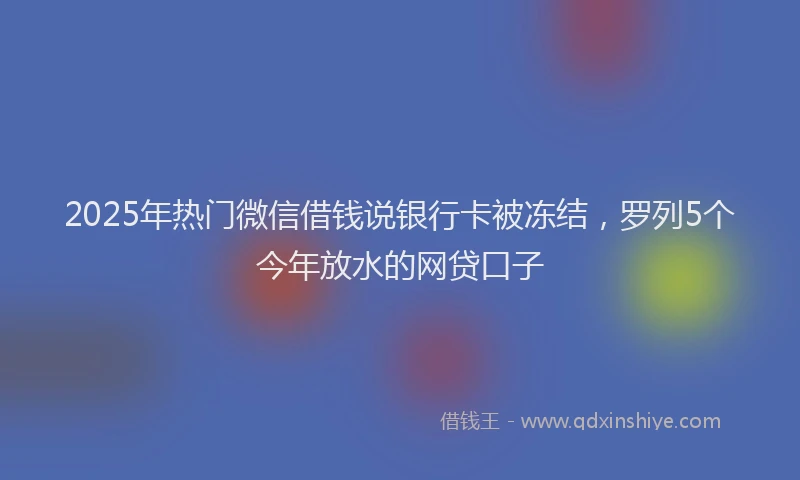 2025年热门微信借钱说银行卡被冻结，罗列5个今年放水的网贷口子