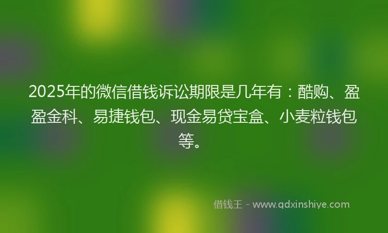 2025年的微信借钱诉讼期限是几年有：酷购、盈盈金科、易捷钱包、现金易贷宝盒、小麦粒钱包等。