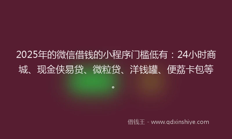 2025年的微信借钱的小程序门槛低有：24小时商城、现金侠易贷、微粒贷、洋钱罐、便荔卡包等。