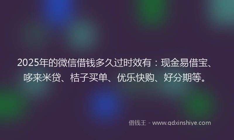 2025年的微信借钱多久过时效有：现金易借宝、哆来米贷、桔子买单、优乐快购、好分期等。