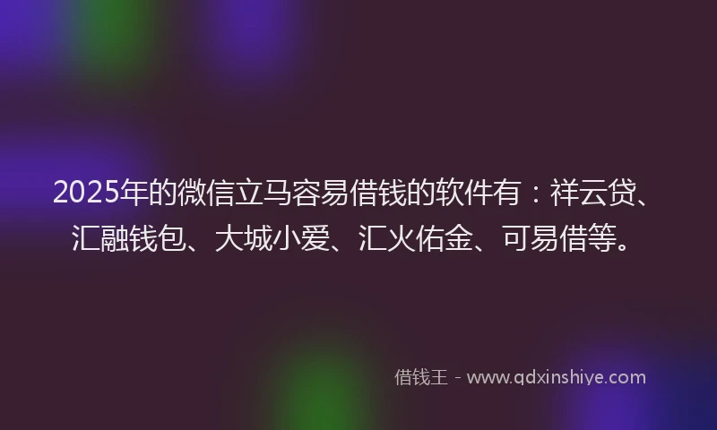 2025年的微信立马容易借钱的软件有：祥云贷、汇融钱包、大城小爱、汇火佑金、可易借等。