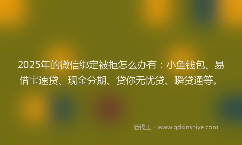 2025年的微信绑定被拒怎么办有：小鱼钱包、易借宝速贷、现金分期、贷你无忧贷、瞬贷通等。