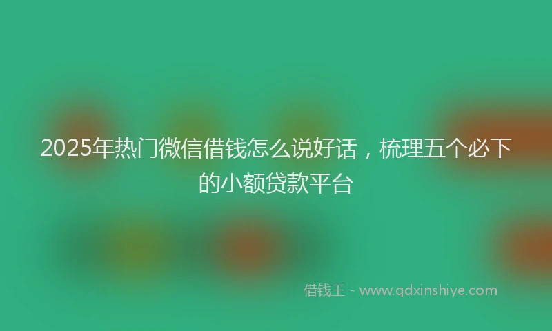 2025年热门微信借钱怎么说好话，梳理五个必下的小额贷款平台