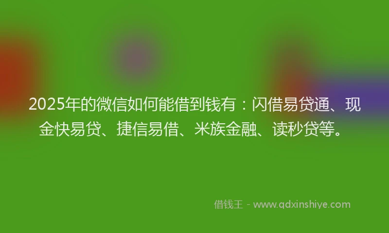 2025年的微信如何能借到钱有：闪借易贷通、现金快易贷、捷信易借、米族金融、读秒贷等。
