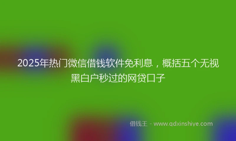 2025年热门微信借钱软件免利息，概括五个无视黑白户秒过的网贷口子