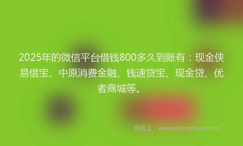2025年的微信平台借钱800多久到账有：现金侠易借宝、中原消费金融、钱速贷宝、现金贷、优者商城等。