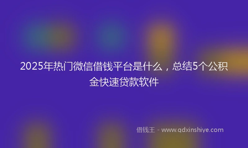 2025年热门微信借钱平台是什么，总结5个公积金快速贷款软件