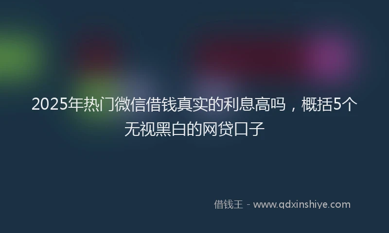 2025年热门微信借钱真实的利息高吗，概括5个无视黑白的网贷口子