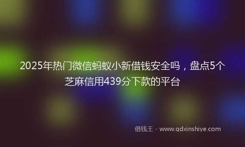 2025年热门微信蚂蚁小新借钱安全吗，盘点5个芝麻信用439分下款的平台