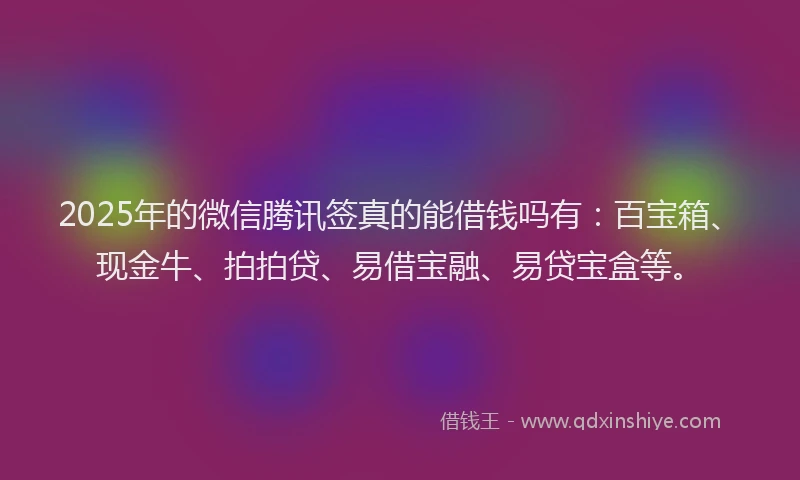 2025年的微信腾讯签真的能借钱吗有：百宝箱、现金牛、拍拍贷、易借宝融、易贷宝盒等。