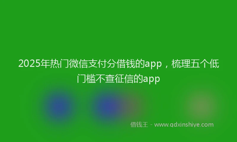 2025年热门微信支付分借钱的app，梳理五个低门槛不查征信的app