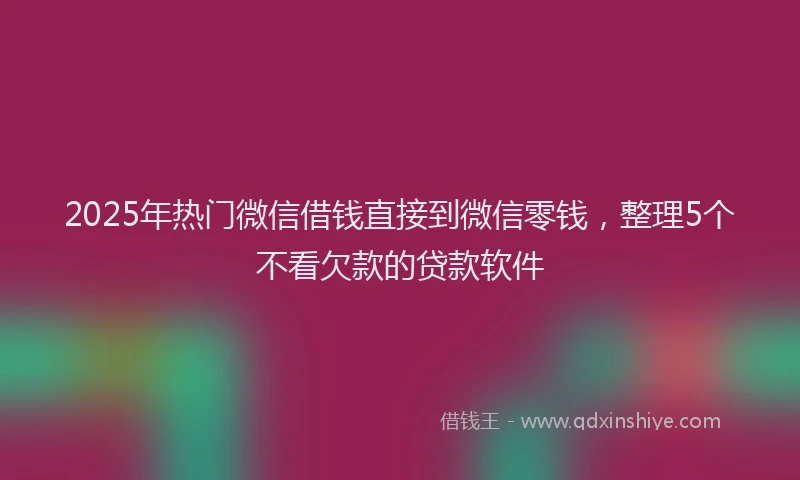 2025年热门微信借钱直接到微信零钱，整理5个不看欠款的贷款软件