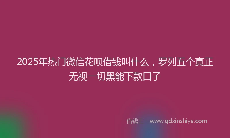 2025年热门微信花呗借钱叫什么，罗列五个真正无视一切黑能下款口子