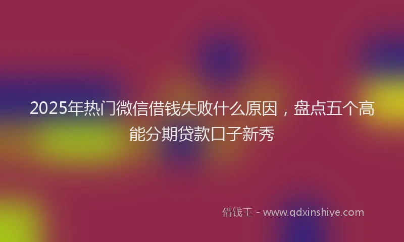 2025年热门微信借钱失败什么原因，盘点五个高能分期贷款口子新秀