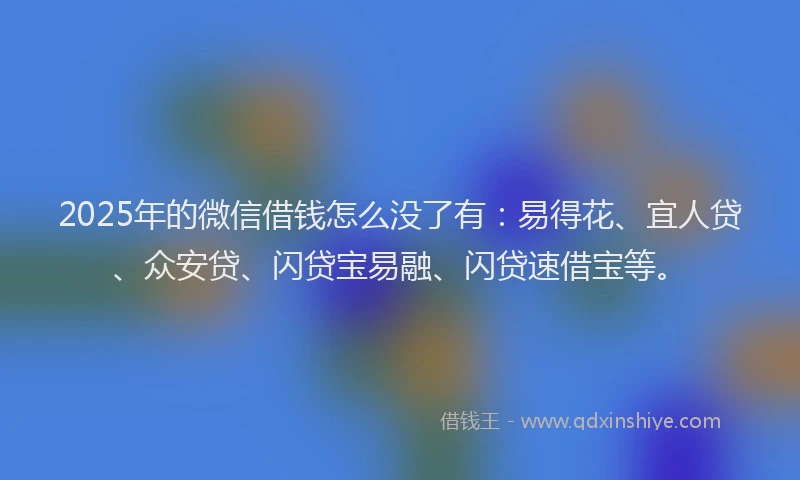 2025年的微信借钱怎么没了有：易得花、宜人贷、众安贷、闪贷宝易融、闪贷速借宝等。