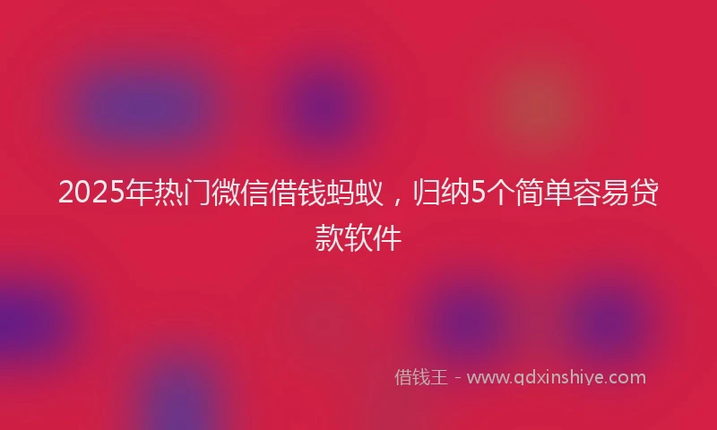 2025年热门微信借钱蚂蚁，归纳5个简单容易贷款软件