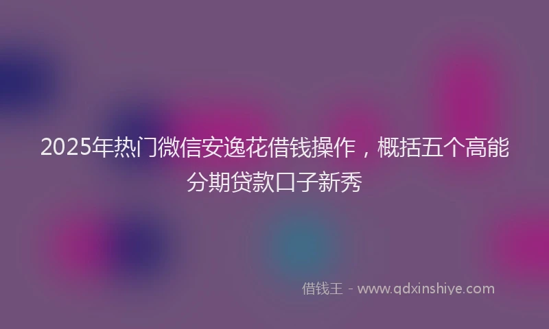 2025年热门微信安逸花借钱操作，概括五个高能分期贷款口子新秀