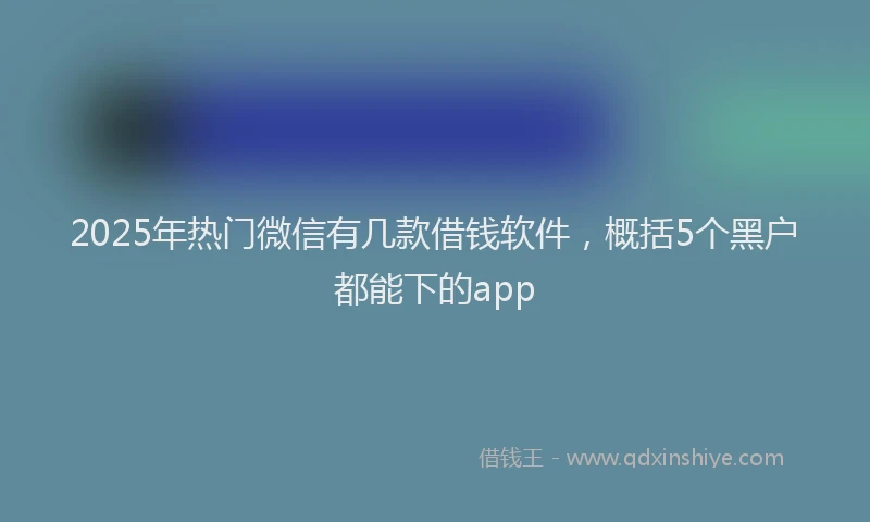 2025年热门微信有几款借钱软件，概括5个黑户都能下的app